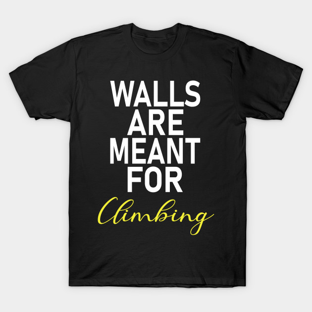 Walls are meant for climbing Climbing Wall TShirt TeePublic